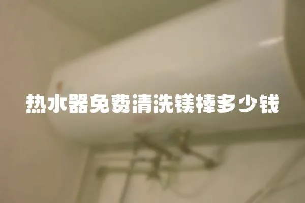 熱水器免費(fèi)清洗鎂棒多少錢