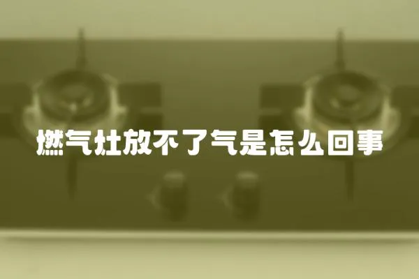 燃氣灶放不了氣是怎么回事