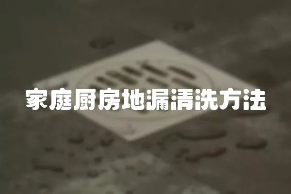 家庭廚房地漏清洗方法
