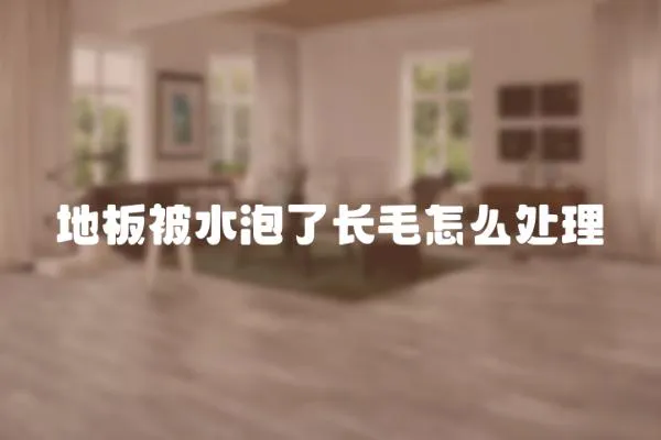 地板被水泡了長毛怎么處理