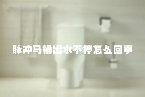 脈沖馬桶出水不停怎么回事