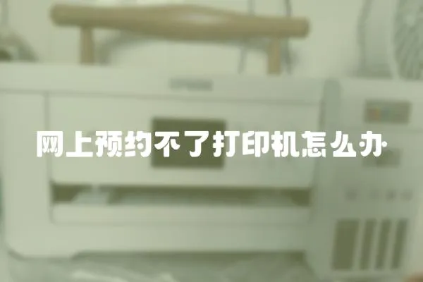 網(wǎng)上預(yù)約不了打印機怎么辦