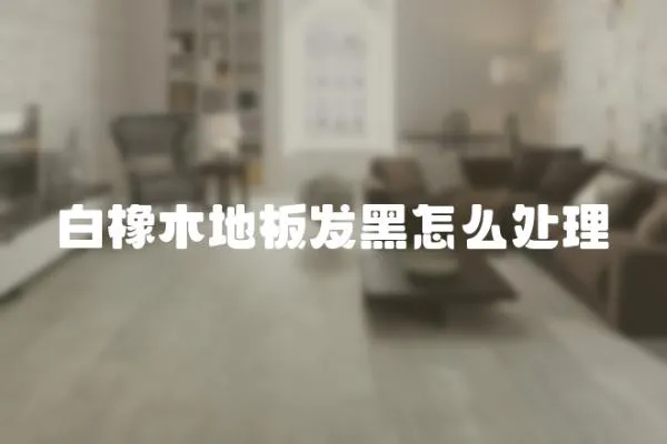白橡木地板發(fā)黑怎么處理
