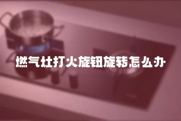 燃氣灶打火旋鈕旋轉怎么辦
