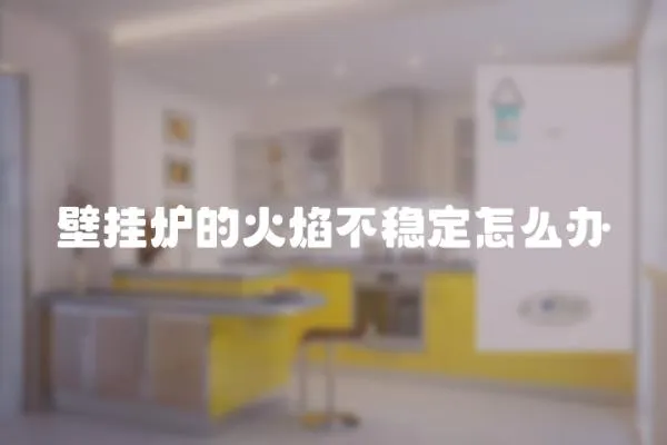 壁掛爐的火焰不穩(wěn)定怎么辦