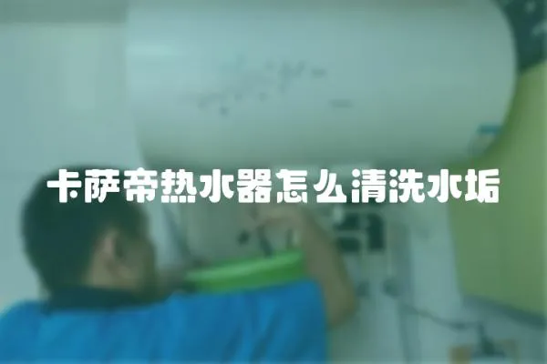 卡薩帝熱水器怎么清洗水垢