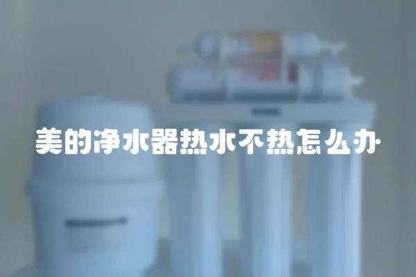美的凈水器熱水不熱怎么辦