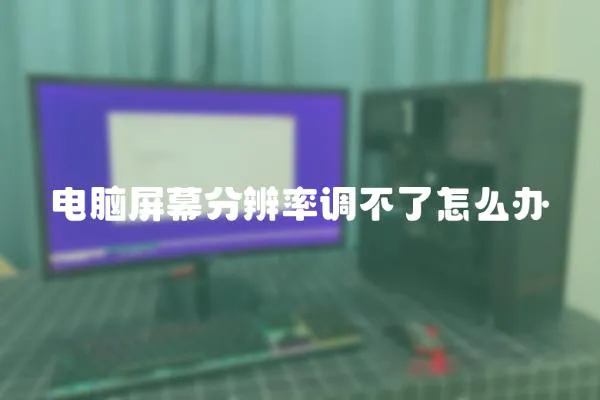 電腦屏幕分辨率調不了怎么辦