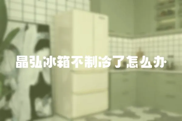 晶弘冰箱不制冷了怎么辦