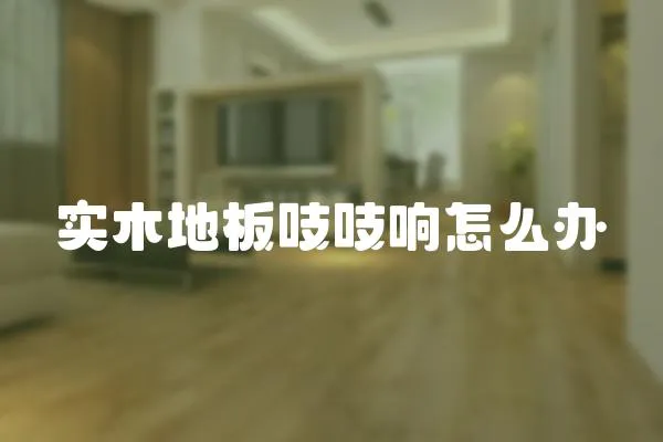 實木地板吱吱響怎么辦