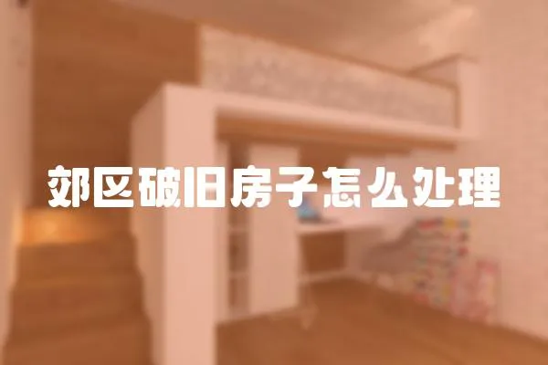 郊區(qū)破舊房子怎么處理