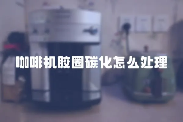 咖啡機(jī)膠圈碳化怎么處理