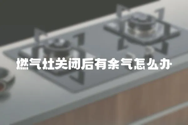 燃氣灶關閉后有余氣怎么辦