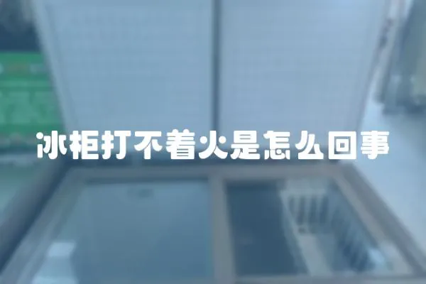 冰柜打不著火是怎么回事