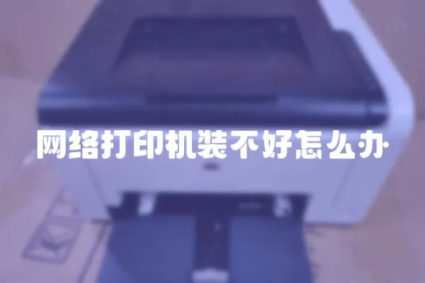 網絡打印機裝不好怎么辦