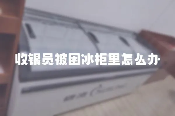 收銀員被困冰柜里怎么辦