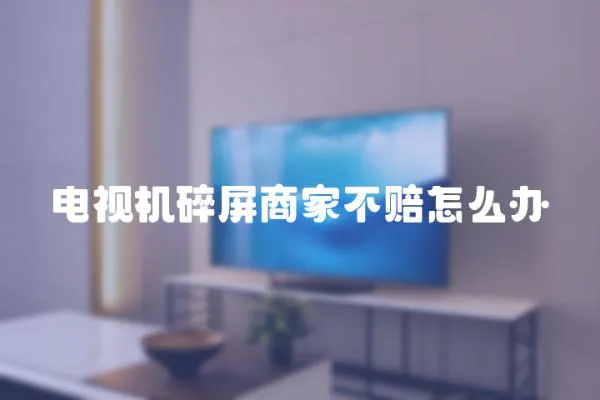 電視機碎屏商家不賠怎么辦
