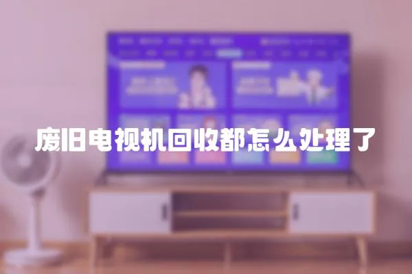 廢舊電視機回收都怎么處理了