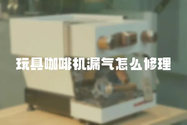 玩具咖啡機漏氣怎么修理