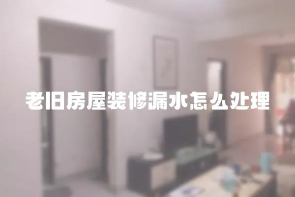 老舊房屋裝修漏水怎么處理