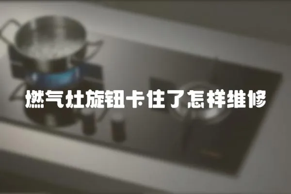燃氣灶旋鈕卡住了怎樣維修