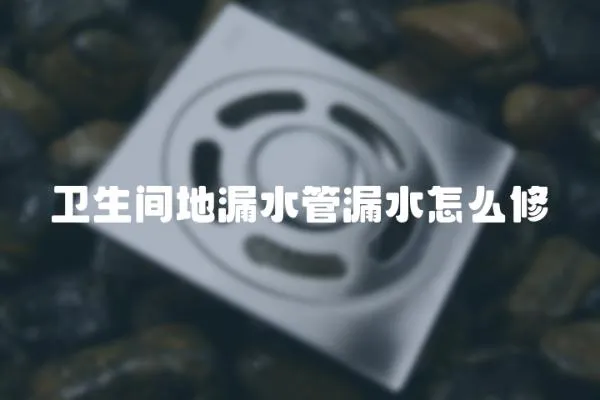 衛生間地漏水管漏水怎么修
