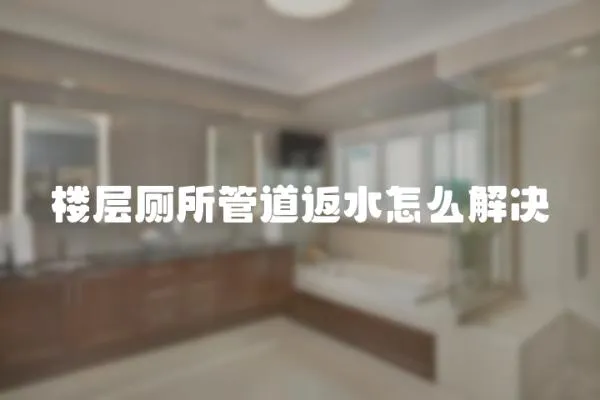 樓層廁所管道返水怎么解決