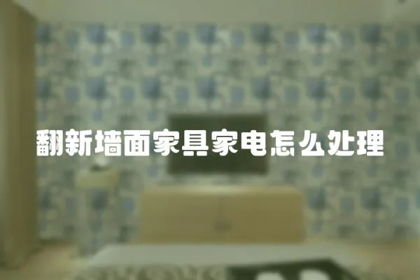翻新墻面家具家電怎么處理