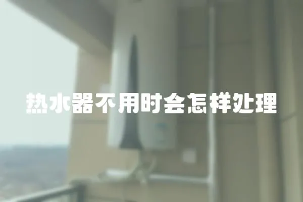 熱水器不用時會怎樣處理