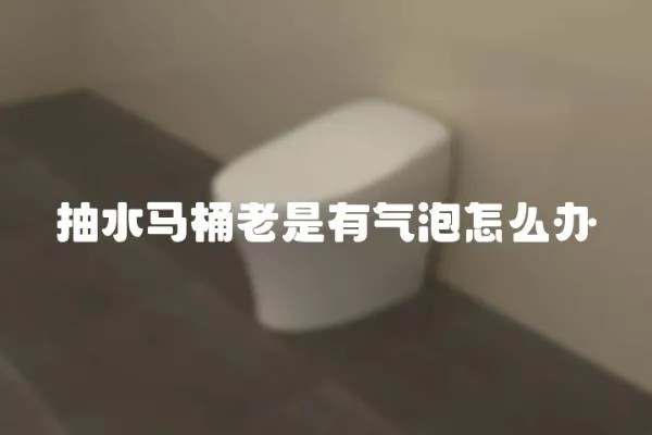 抽水马桶老是有气泡怎么办