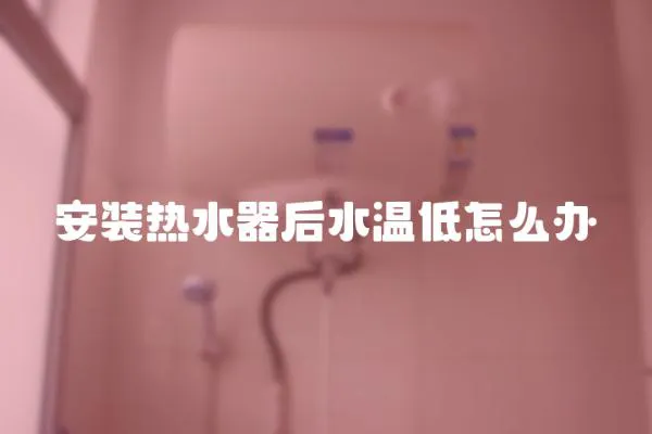 安装热水器后水温低怎么办