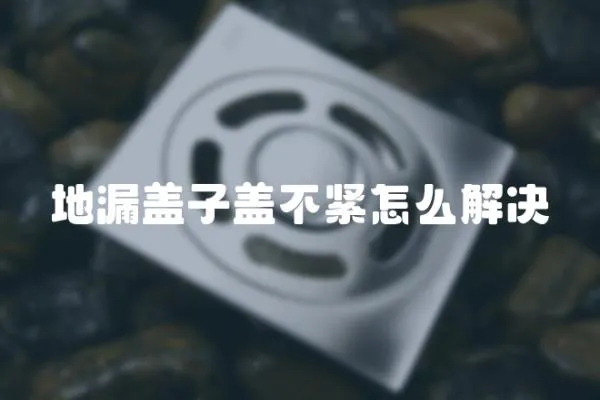 地漏蓋子蓋不緊怎么解決