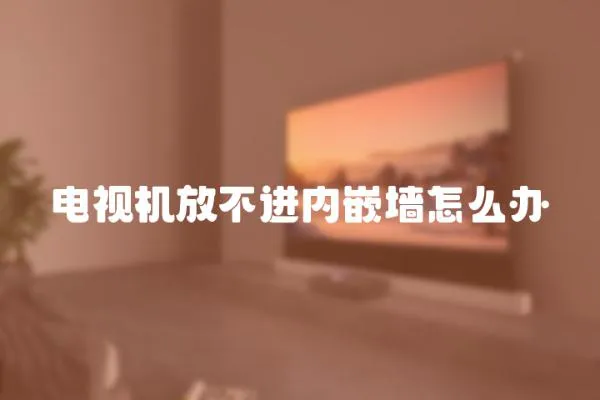 電視機(jī)放不進(jìn)內(nèi)嵌墻怎么辦