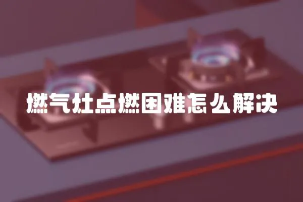 燃氣灶點燃困難怎么解決