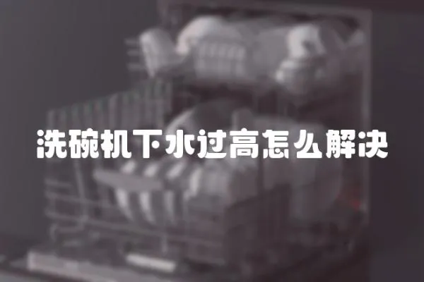 洗碗機下水過高怎么解決