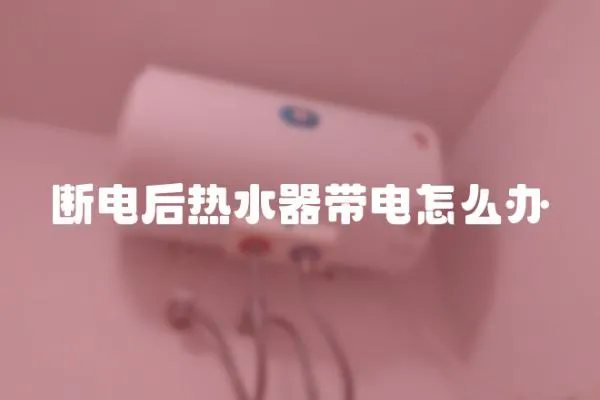 斷電后熱水器帶電怎么辦