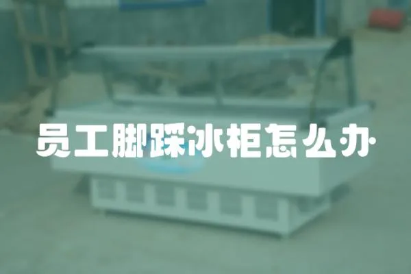 員工腳踩冰柜怎么辦