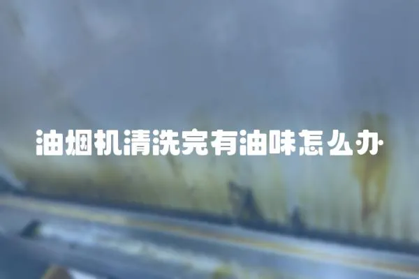 油煙機清洗完有油味怎么辦