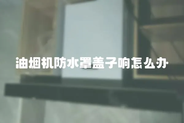 油煙機防水罩蓋子響怎么辦