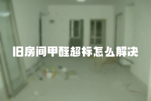 舊房間甲醛超標怎么解決