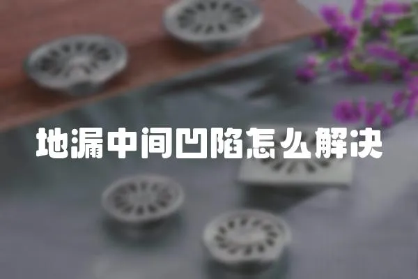 地漏中間凹陷怎么解決