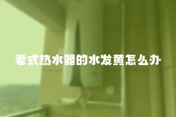 老式熱水器的水發黃怎么辦