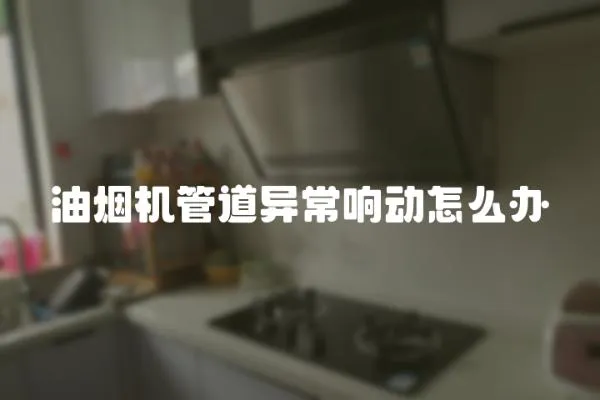油煙機(jī)管道異常響動(dòng)怎么辦