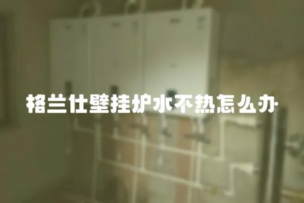 格蘭仕壁掛爐水不熱怎么辦
