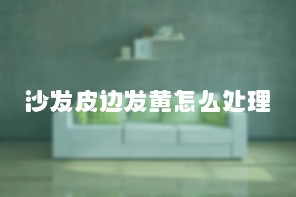 沙發(fā)皮邊發(fā)黃怎么處理