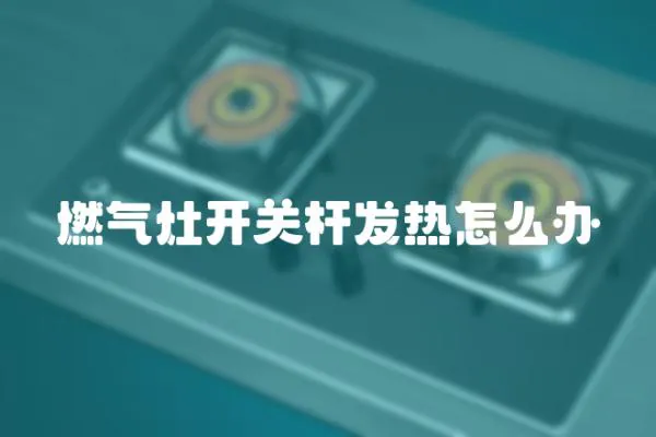 燃气灶开关杆发热怎么办