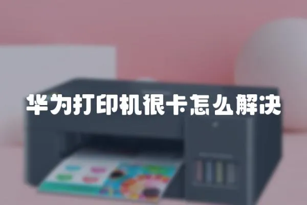 華為打印機很卡怎么解決