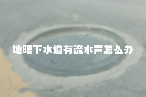 地暖下水道有流水聲怎么辦