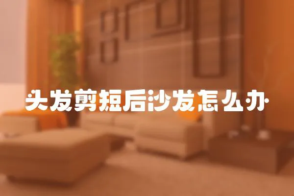 頭發剪短后沙發怎么辦