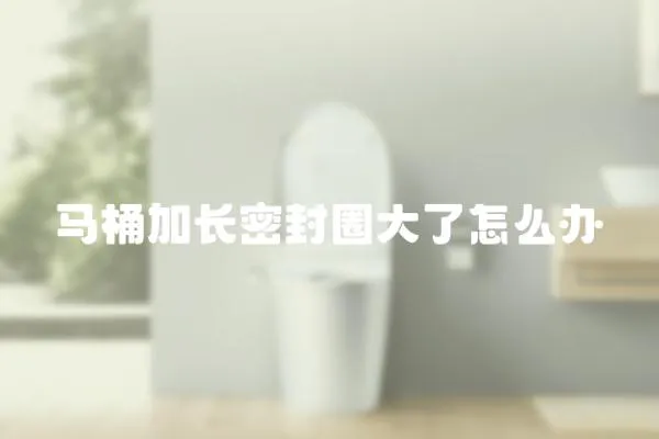 馬桶加長密封圈大了怎么辦